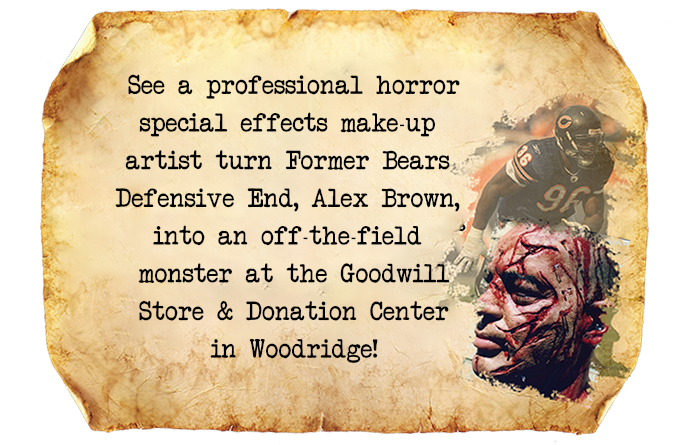Visit the Goodwill Store & Donation Center in Woodridge on Saturday, October 20th between noon and 1:30 p.m. to see a professional horror special effects make-up artist turn Former Bears Defensive End, Alex Brown, into an off-the-field monster!